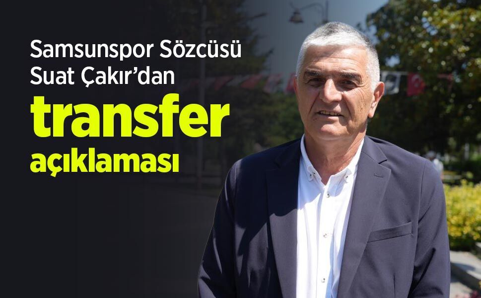 Samsunspor Sözcüsü Suat Çakır’dan transfer açıklaması
