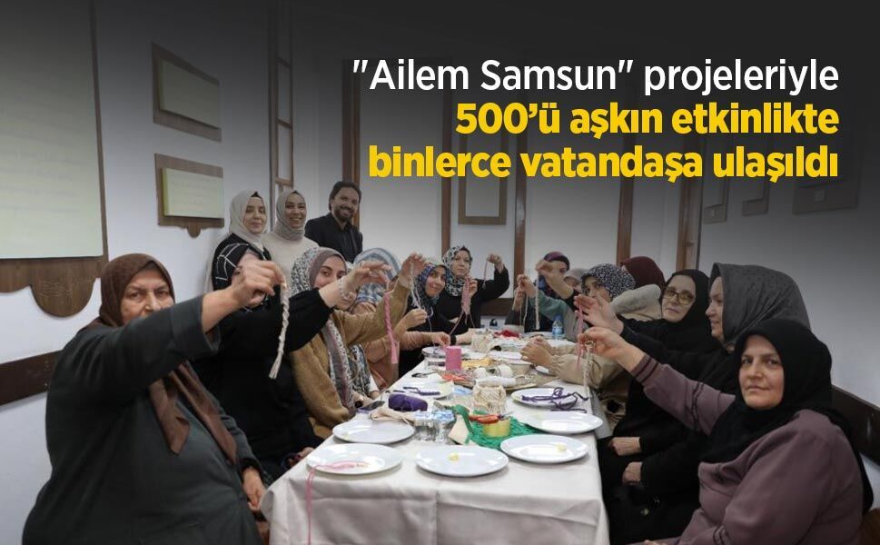 "Ailem Samsun" projeleriyle 500’ü aşkın etkinlikte binlerce vatandaşa ulaşıldı