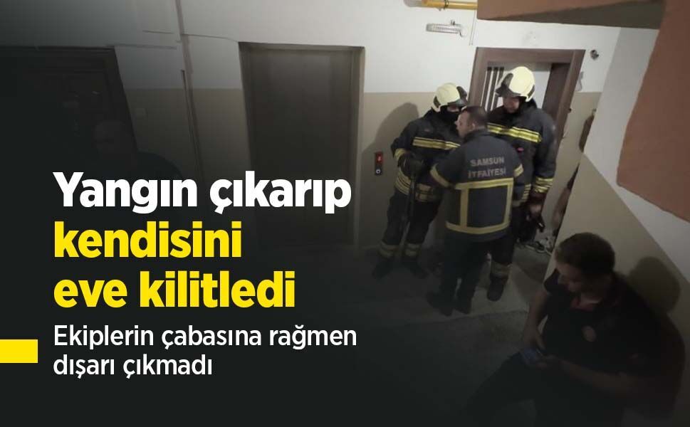 Yangın çıkarıp kendisini eve kilitledi: Ekiplerin çabasına rağmen dışarı çıkmadı