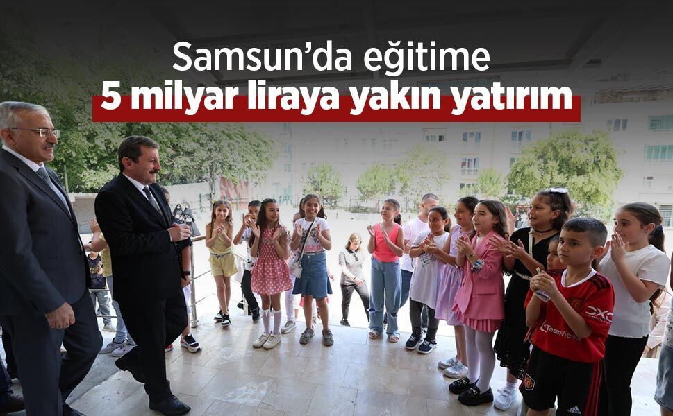 Samsun’da eğitime 5 milyar liraya yakın yatırım