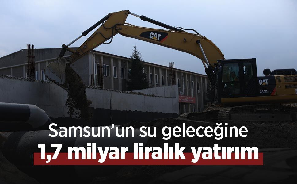 Samsun’un su geleceğine 1,7 milyar liralık yatırım