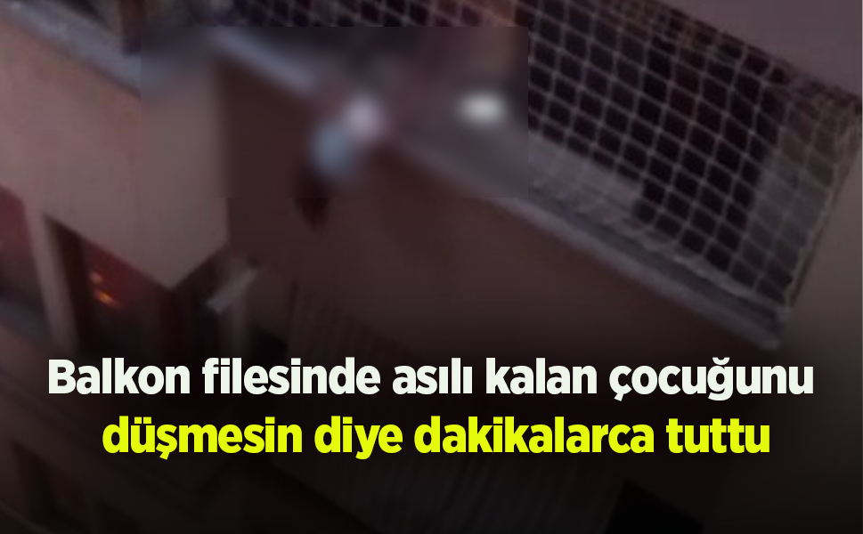 Balkon filesinde asılı kalan çocuğunu düşmesin diye dakikalarca tuttu