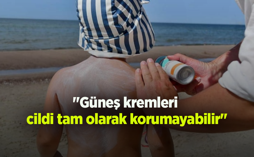 "Güneş kremleri cildi tam olarak korumayabilir"