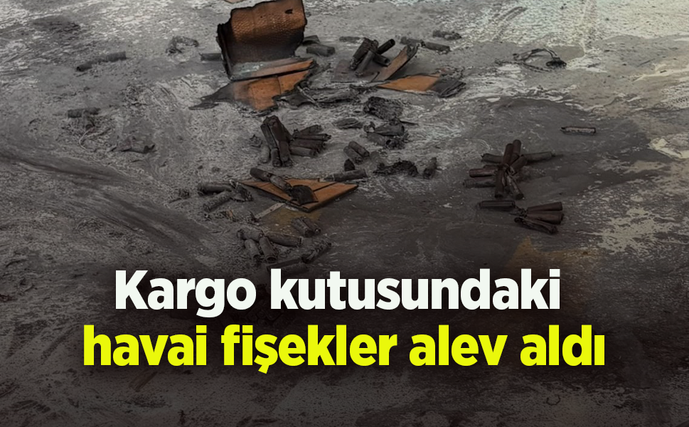 Kargo kutusundaki havai fişekler alev aldı