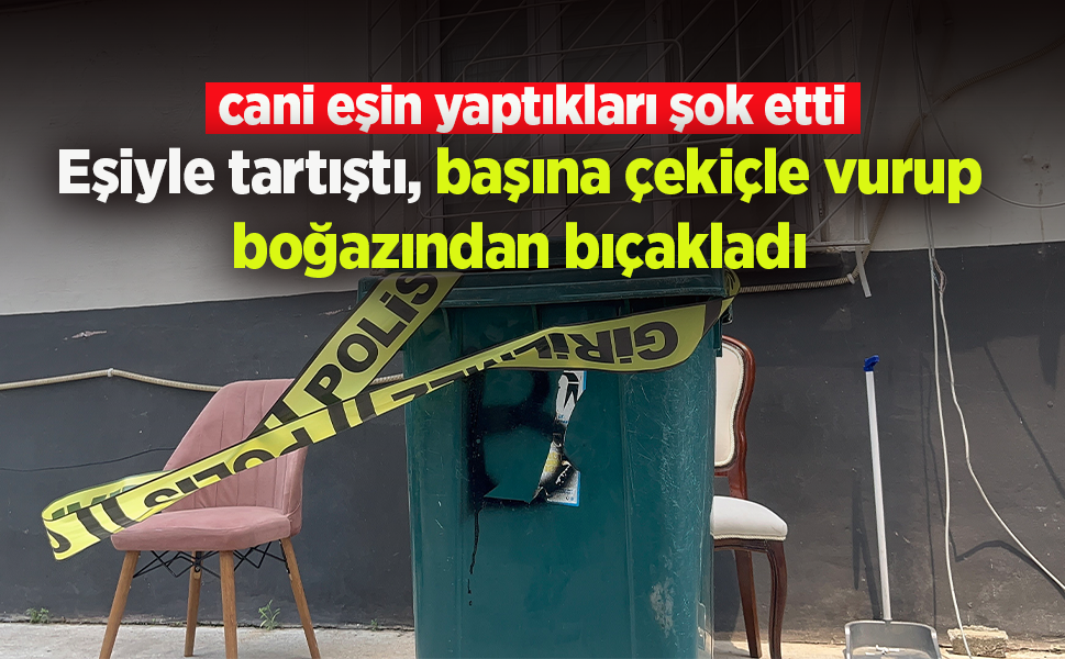 Eşiyle tartıştı, başına çekiçle vurup boğazından bıçakladı