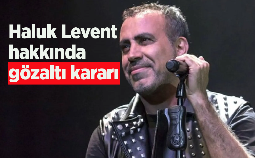 Haluk Levent hakkında gözaltı kararı