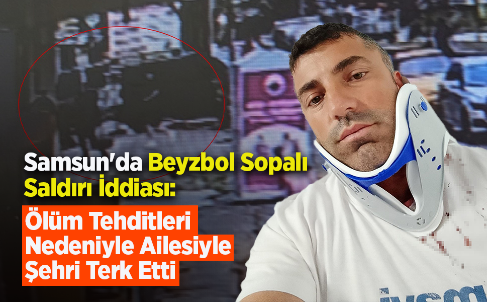 Samsun'da Beyzbol Sopalı Saldırı İddiası: Ölüm Tehditleri Nedeniyle Ailesiyle Şehri Terk Etti