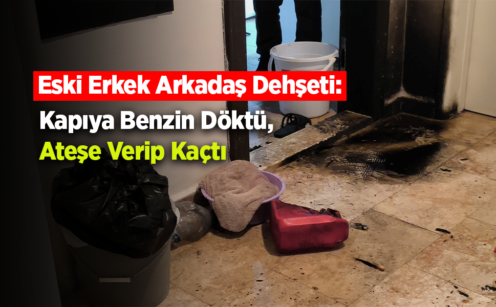 Eski Erkek Arkadaş Dehşeti: Kapıya Benzin Döktü, Ateşe Verip Kaçtı