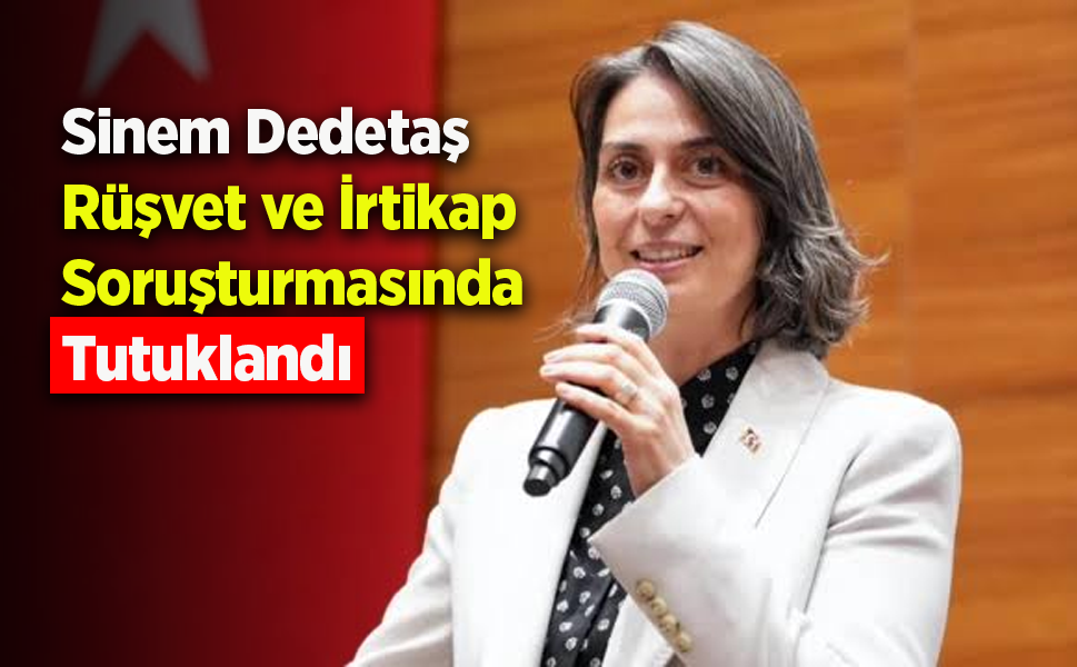 Sinem Dedetaş Rüşvet ve İrtikap Soruşturmasında Tutuklandı