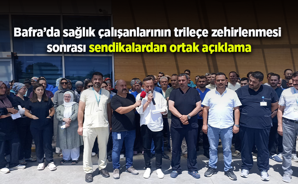 Bafra’da sağlık çalışanlarının trileçe zehirlenmesi sonrası sendikalardan ortak açıklama