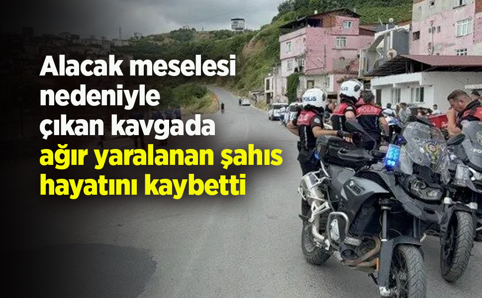 Alacak meselesi  nedeniyle  çıkan kavgada ağır yaralanan şahıs hayatını kaybetti