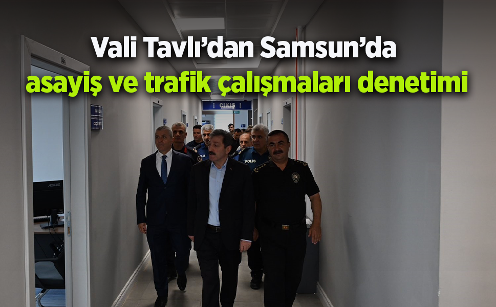 Vali Tavlı’dan Samsun’da  asayiş ve trafik çalışmaları denetimi