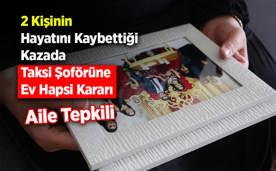 2 Kişinin Hayatını Kaybettiği Kazada Taksi Şoförüne Ev Hapsi Kararı: Aile Tepkili