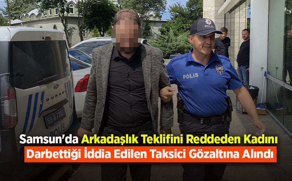 Samsun'da Arkadaşlık Teklifini Reddeden Kadını Darbettiği İddia Edilen Taksici Gözaltına Alındı
