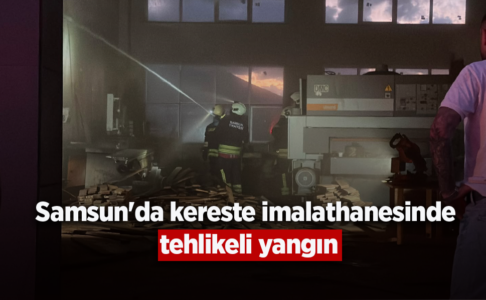 Samsun'da kereste imalathanesinde tehlikeli yangın