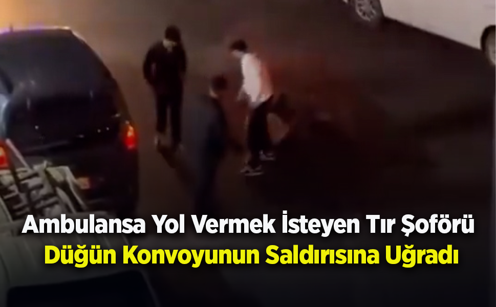 Ambulansa Yol Vermek İsteyen Tır Şoförü Düğün Konvoyunun Saldırısına Uğradı