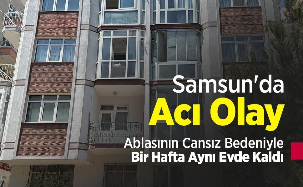 Samsun'da Acı Olay: Ablasının Cansız Bedeniyle Bir Hafta Aynı Evde Kaldı