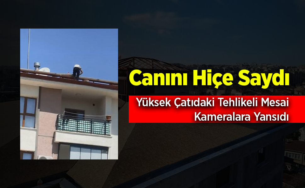 Çatıda Güvenliksiz Çalışma Yürekleri Ağızlara Getirdi