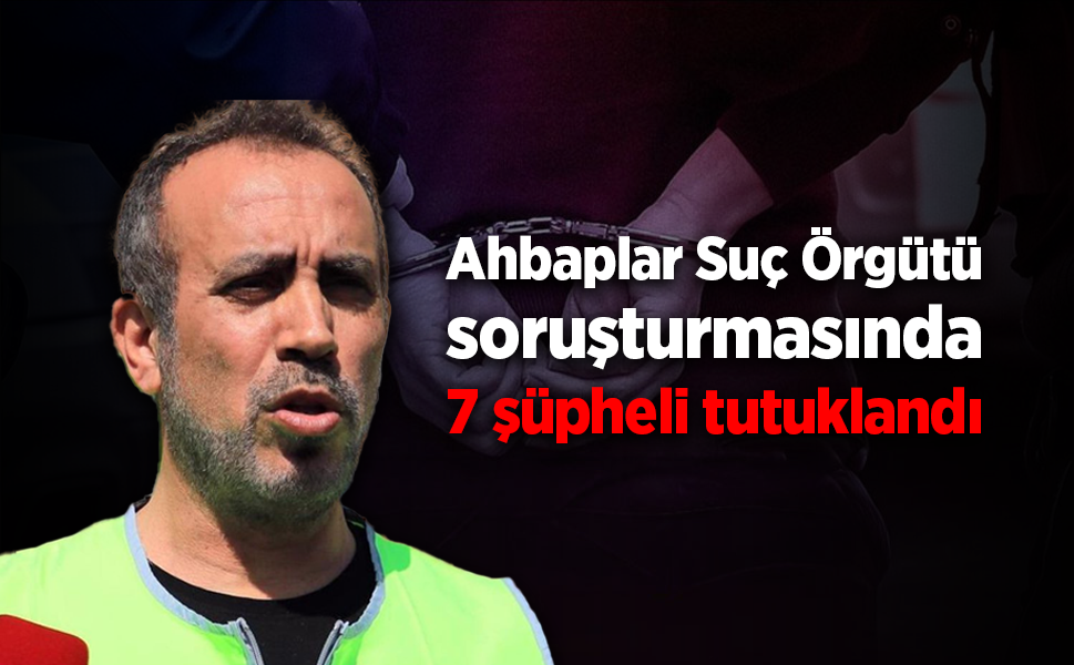 Ahbaplar Suç Örgütü soruşturmasında 7 şüpheli tutuklandı