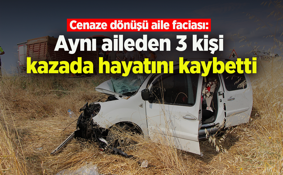 Cenaze dönüşü aile faciası: Aynı aileden 3 kişi kazada hayatını kaybetti