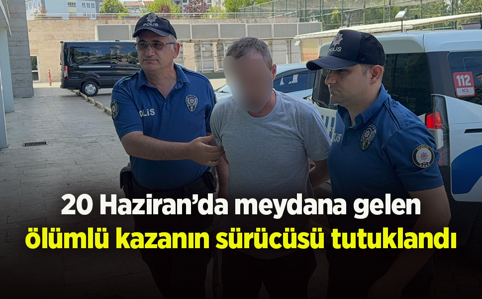 20 Haziran’da meydana gelen ölümlü kazanın sürücüsü tutuklandı