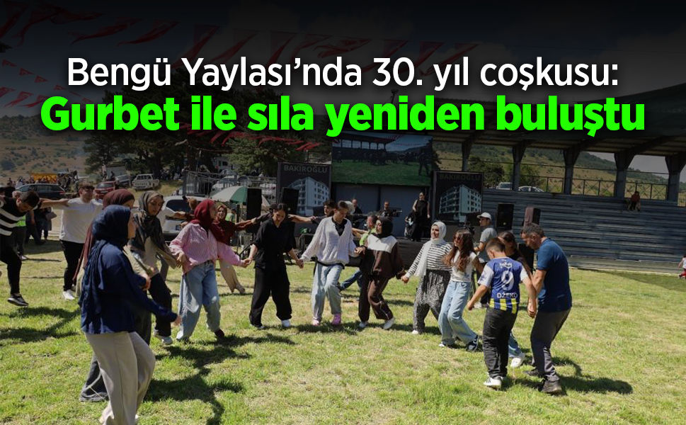 Bengü Yaylası’nda 30. yıl coşkusu: Gurbet ile sıla yeniden buluştu