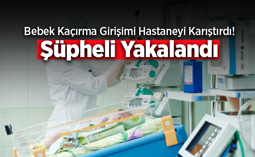 Yeni Doğan Servisinde Bebek Kaçırma Girişimi! Şüpheli Gözaltında