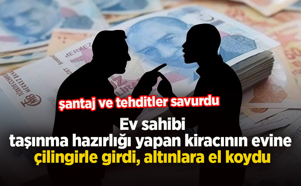 Ev sahibi taşınma hazırlığı yapan kiracının evine  çilingirle girdi, altınlara el koydu