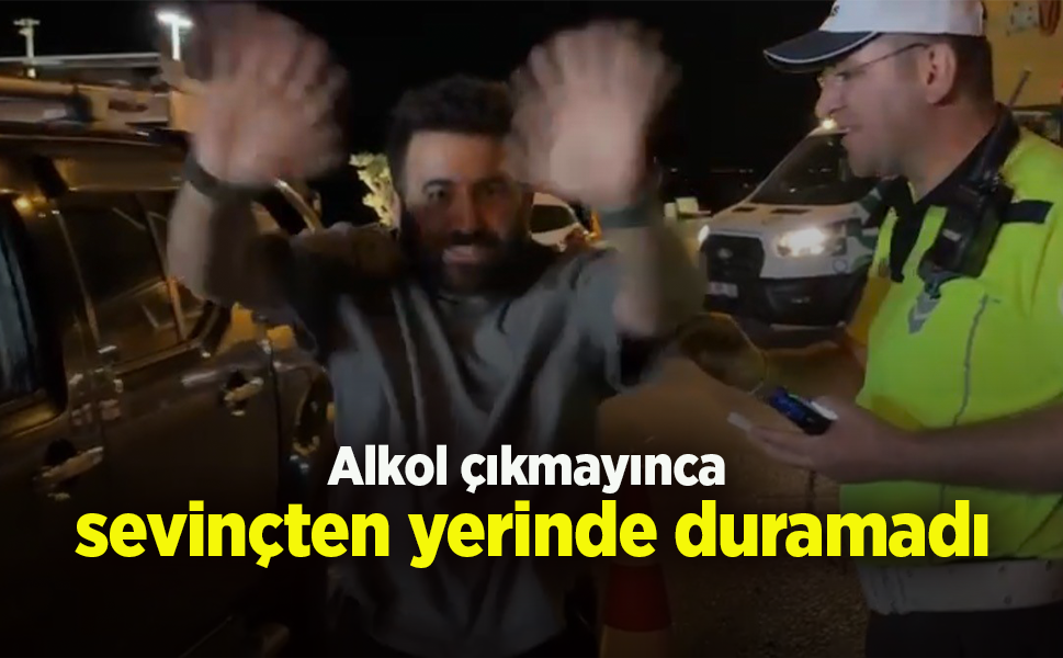 Alkol çıkmayınca sevinçten yerinde duramadı
