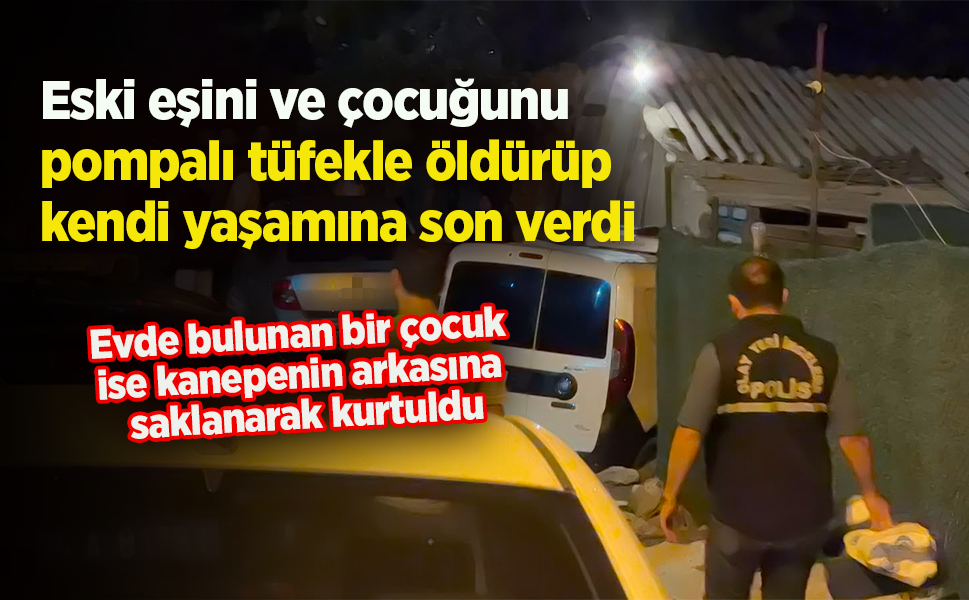 Eski eşini ve çocuğunu  pompalı tüfekle öldürüp kendi yaşamına son verdi