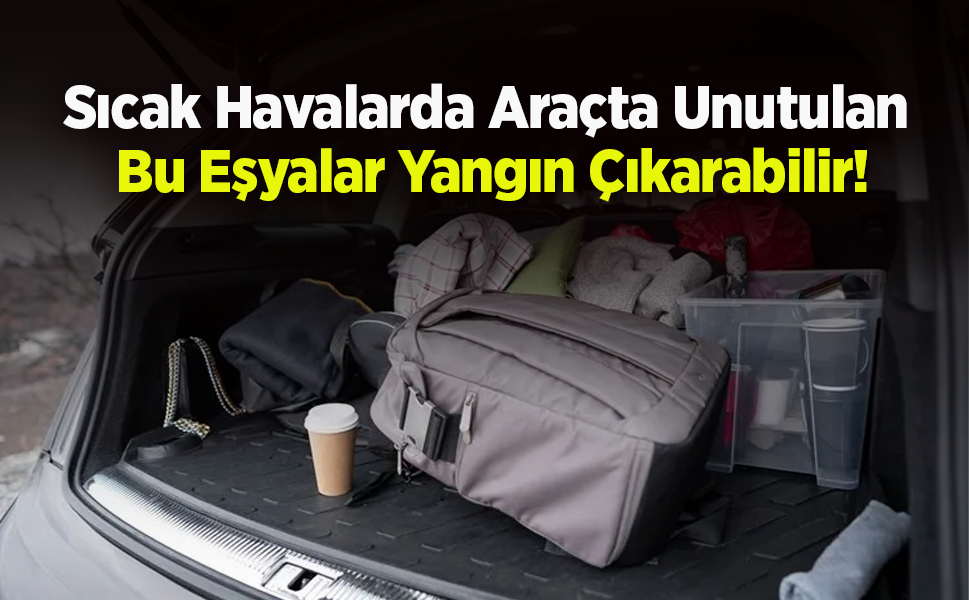 Sıcak Havalarda Araçta Unutulan Bu Eşyalar Yangın Çıkarabilir!