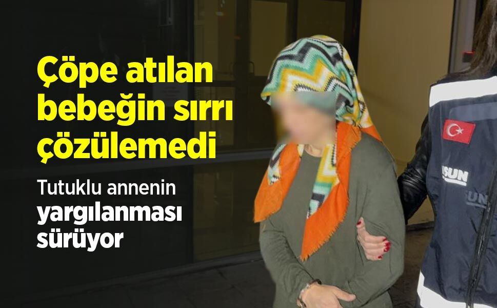 Çöpe atılan bebeğin sırrı çözülemedi: Tutuklu annenin yargılanması sürüyor