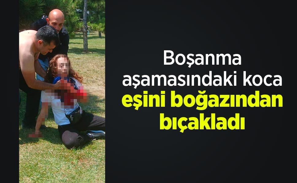 Boşanma aşamasındaki koca eşini boğazından bıçakladı