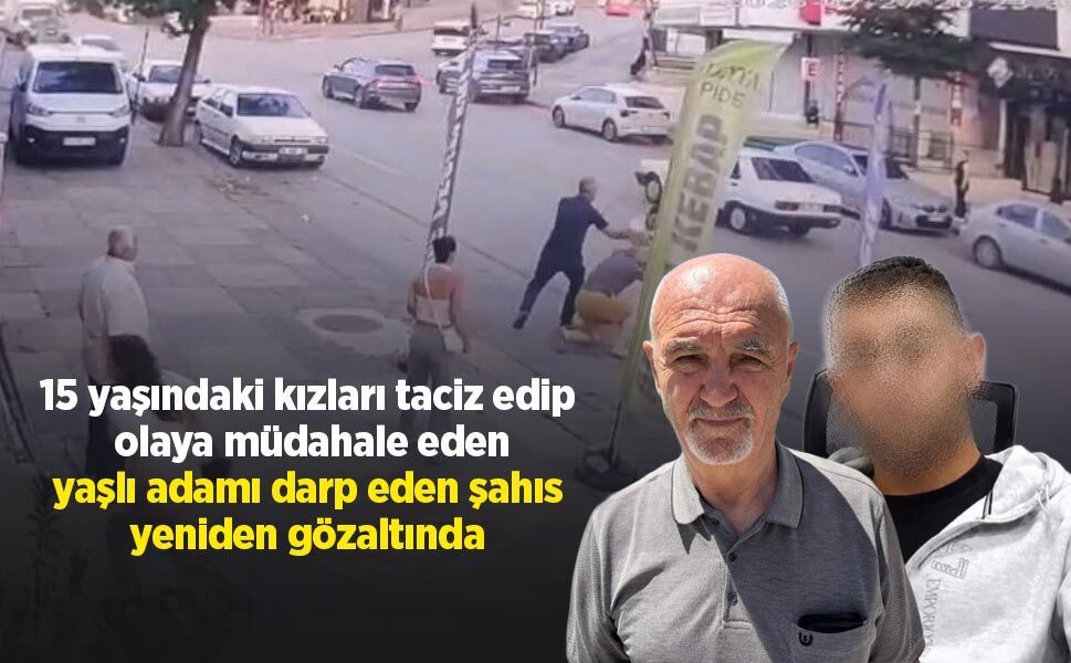 15 yaşındaki kızları taciz edip olaya müdahale eden yaşlı adamı darp eden şahıs yeniden gözaltında