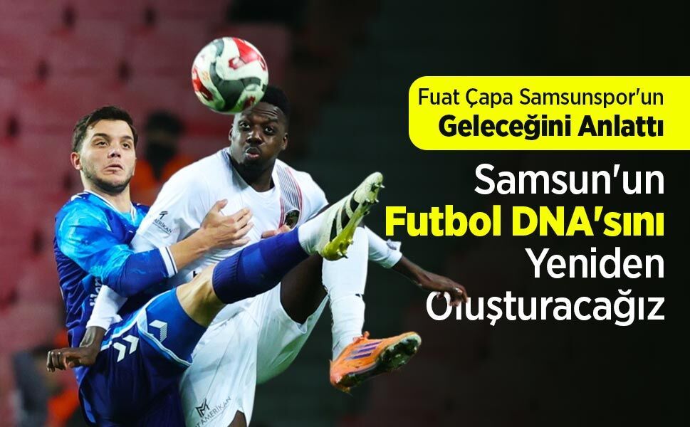 Fuat Çapa Samsunspor'un Geleceğini Anlattı: "Samsun'un Futbol DNA'sını Yeniden Oluşturacağız"