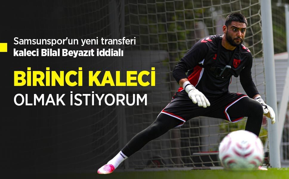 Samsunspor'un yeni transferi kaleci Bilal Beyazıt iddialı, BİRİNCİ KALECİ OLMAK İSTİYORUM