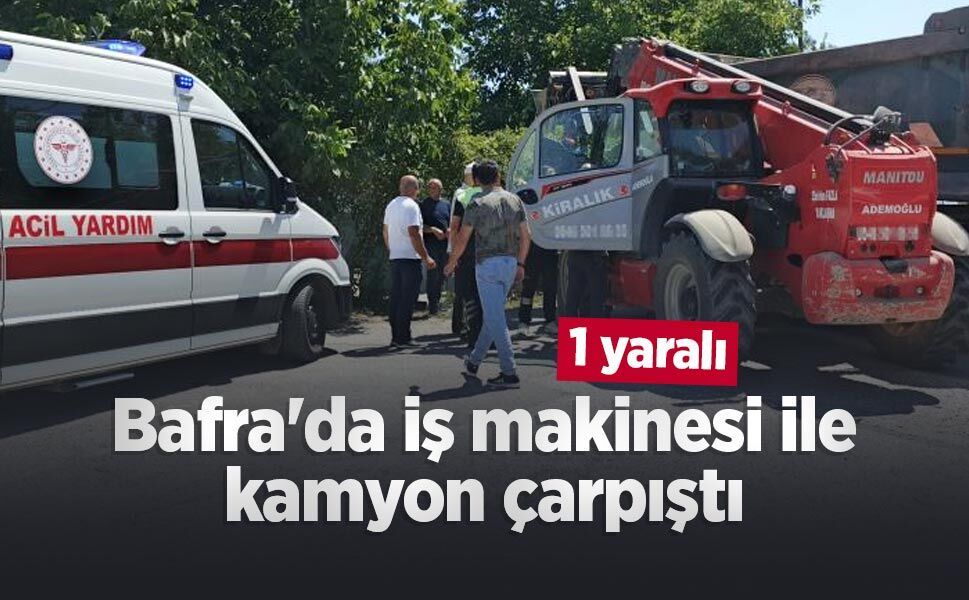 Bafra'da kavşakta iş makinesi ile kamyon çarpıştı: 1 yaralı