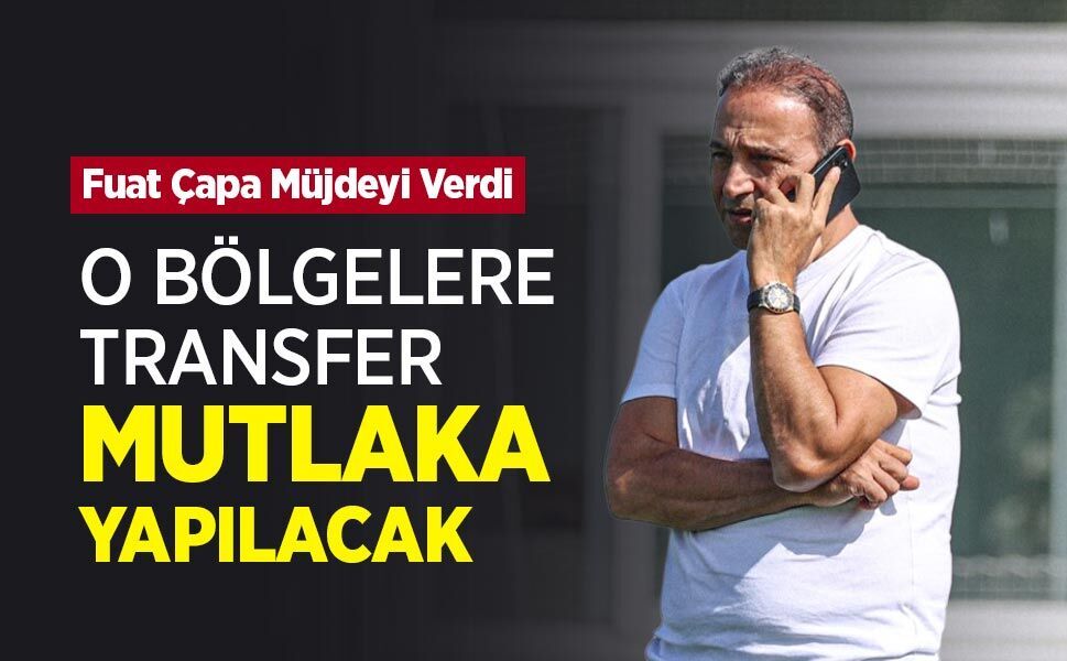 Fuat Çapa Müjdeyi Verdi, O BÖLGELERE TRANSFER MUTLAKA YAPILACAK