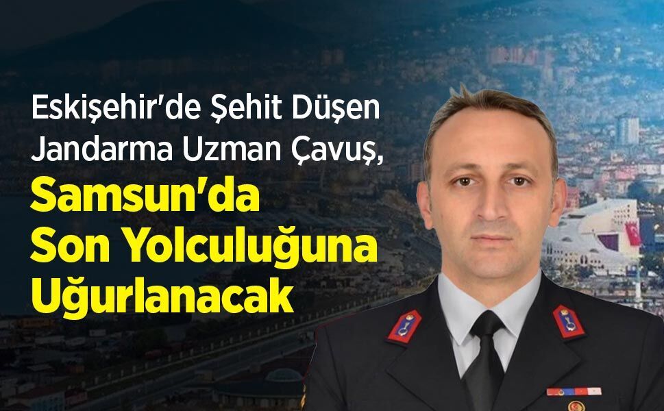 Eskişehir'de Şehit Düşen Jandarma Uzman Çavuş, Samsun'da Son Yolculuğuna Uğurlanacak