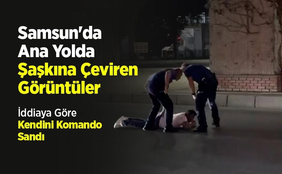 Samsun'da Ana Yolda Şaşkına Çeviren Görüntüler İddiaya Göre Kendini Komando Sandı