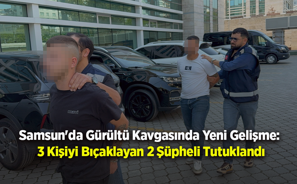 Samsun'da Gürültü Kavgasında Yeni Gelişme: 3 Kişiyi Bıçaklayan 2 Şüpheli Tutuklandı