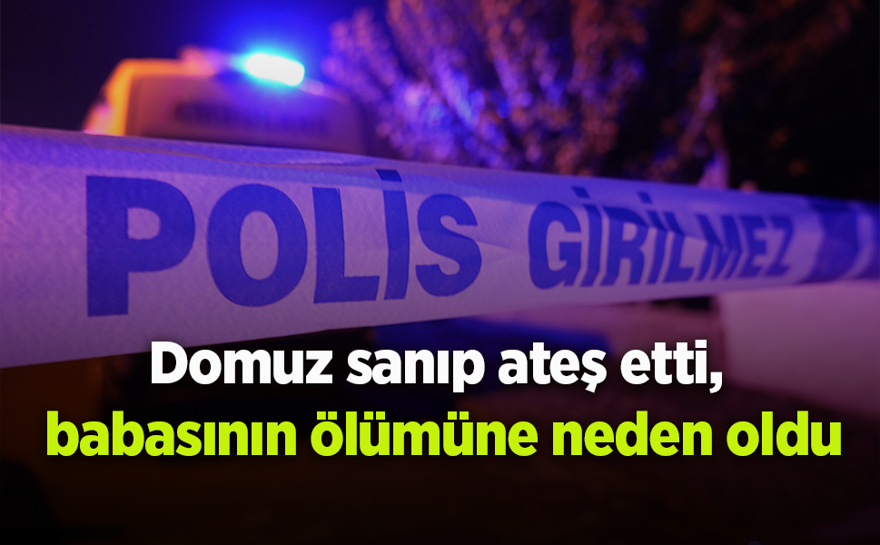 Domuz sanıp ateş etti, babasının ölümüne neden oldu