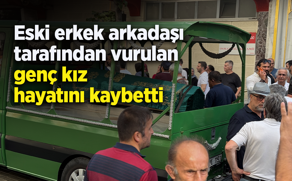 Eski erkek arkadaşı tarafından vurulan genç kız hayatını kaybetti