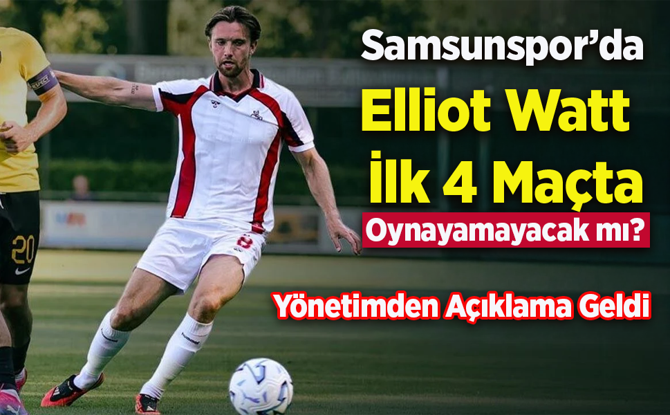 Samsunspor’da Elliot Watt İlk 4 Maçta Oynayamayacak mı? Yönetimden Açıklama Geldi