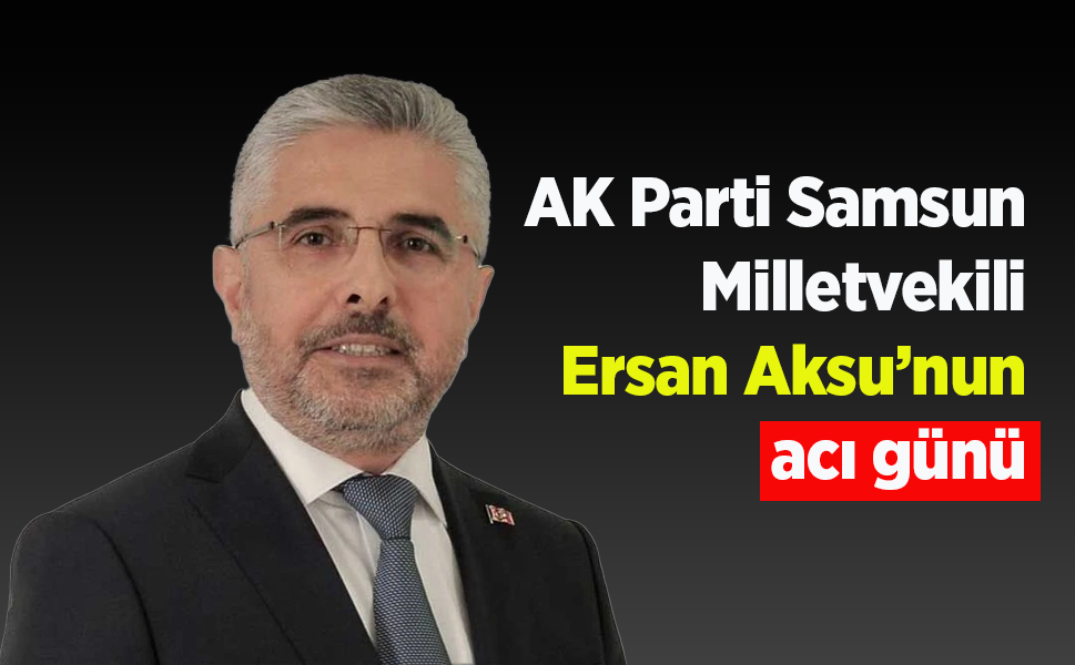 AK Parti Samsun Milletvekili Ersan Aksu’nun acı günü