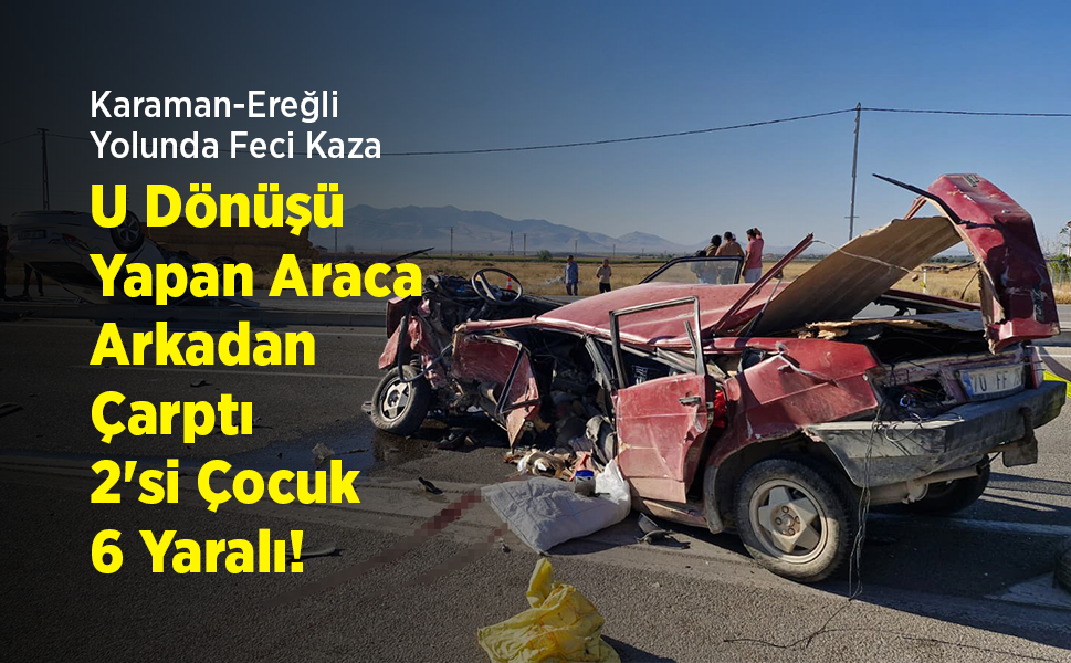 Karaman-Ereğli Yolunda Feci Kaza: U Dönüşü Yapan Araca Arkadan Çarptı, 2'si Çocuk 6 Yaralı!