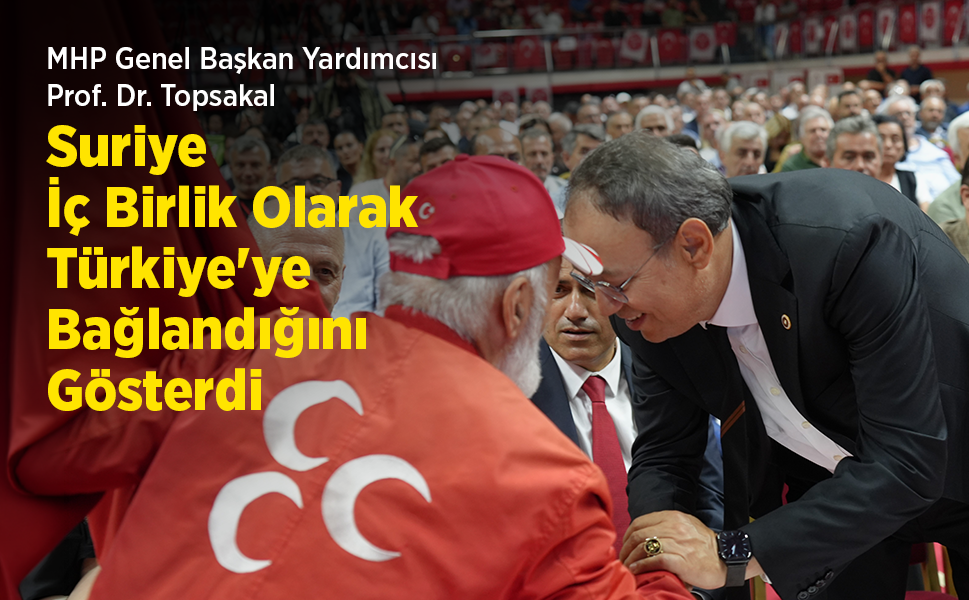 MHP Genel Başkan Yardımcısı Prof. Dr. Topsakal: "Suriye, İç Birlik Olarak Türkiye'ye Bağlandığını Gösterdi"