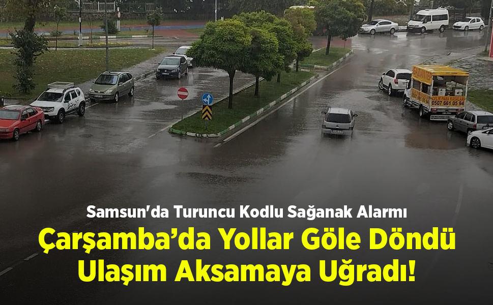 Samsun'da Turuncu Kodlu Sağanak Alarmı: Çarşamba’da Yollar Göle Döndü, Ulaşım Aksamaya Uğradı!