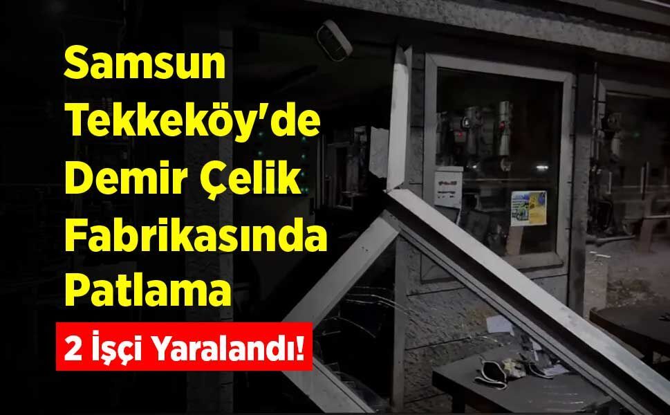 Samsun Tekkeköy'de Demir Çelik Fabrikasında Patlama: 2 İşçi Yaralandı!