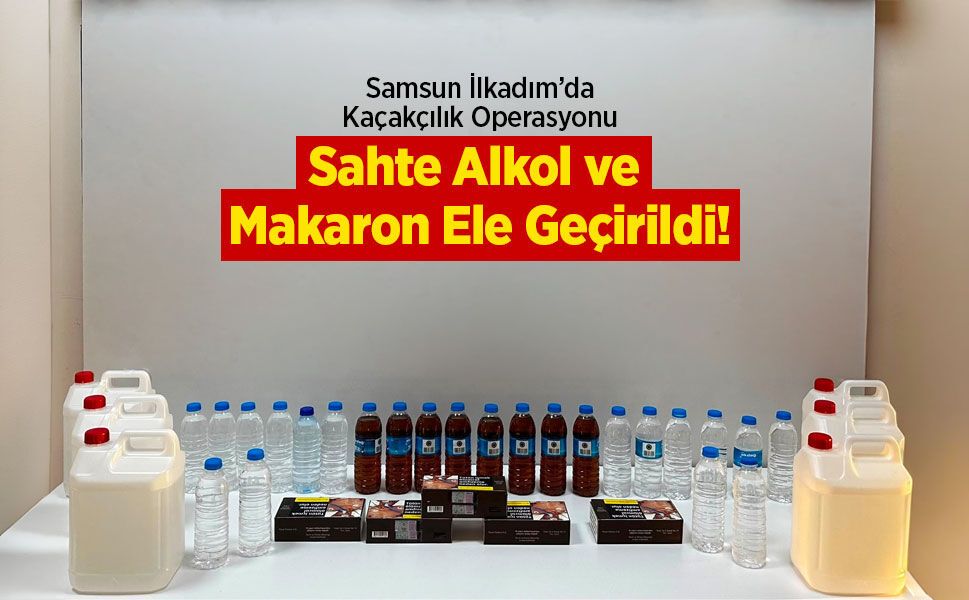 Samsun İlkadım’da Kaçakçılık Operasyonu: Sahte Alkol ve Makaron Ele Geçirildi!